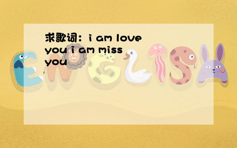 求歌词：i am love you i am miss you