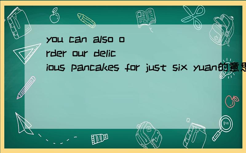 you can also order our delicious pancakes for just six yuan的意思