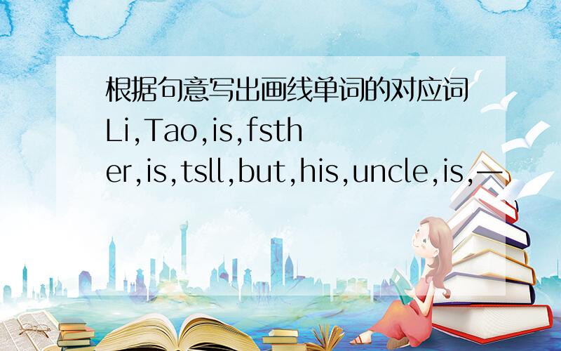 根据句意写出画线单词的对应词Li,Tao,is,fsther,is,tsll,but,his,uncle,is,—