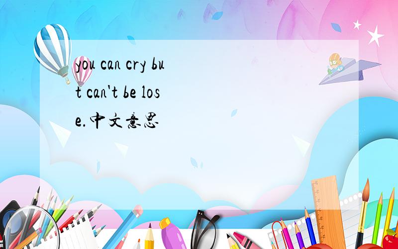 you can cry but can't be lose.中文意思