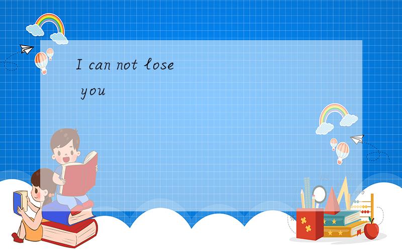 I can not lose you