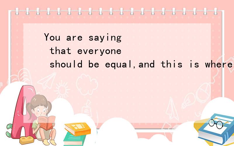 You are saying that everyone should be equal,and this is where I disagree.谁做主语,谁谓语