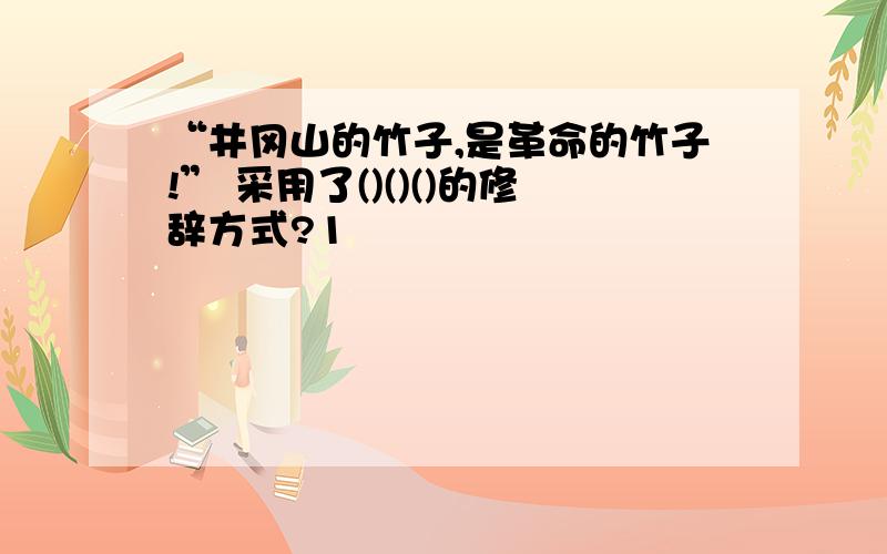 “井冈山的竹子,是革命的竹子!” 采用了()()()的修辞方式?1