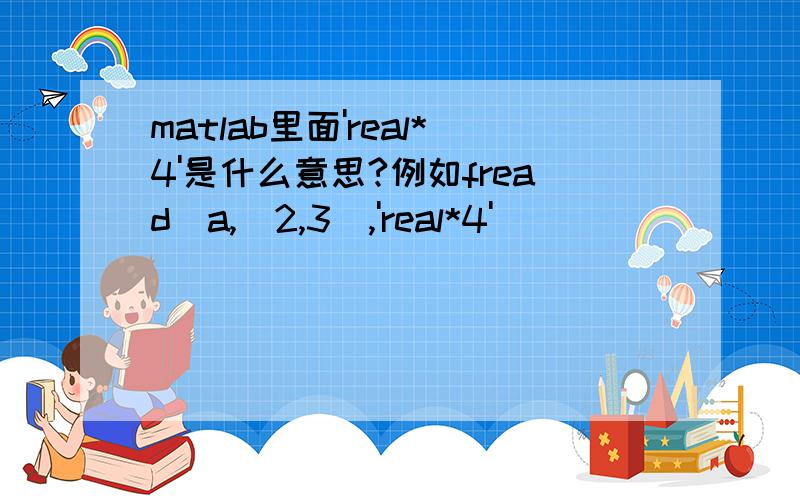 matlab里面'real*4'是什么意思?例如fread(a,[2,3],'real*4')