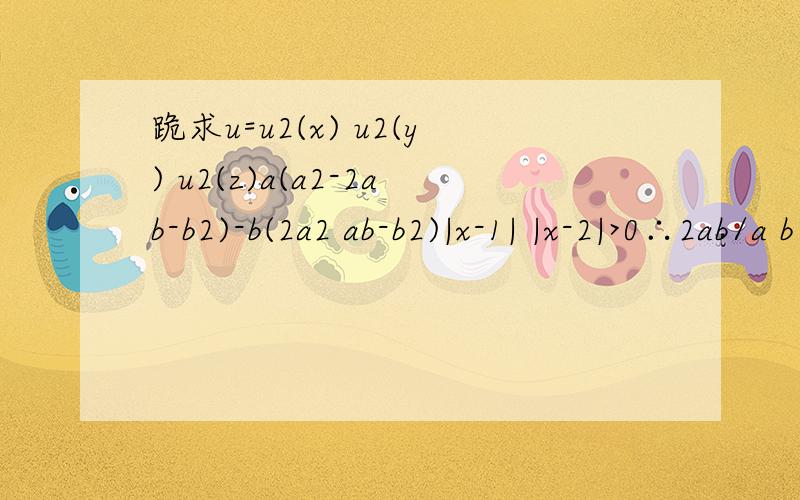 跪求u=u2(x) u2(y) u2(z)a(a2-2ab-b2)-b(2a2 ab-b2)|x-1| |x-2|>0∴2ab/a b≤2ab/2√ab=√ab