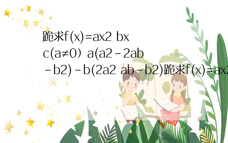 跪求f(x)=ax2 bx c(a≠0）a(a2-2ab-b2)-b(2a2 ab-b2)跪求f(x)=ax2 bx c(a≠0）a(a2-2ab-b2)-b(2a2 ab-b2)A(5,2)和B(-3,0)√a⒉-√b⒉=√〔a-b〕