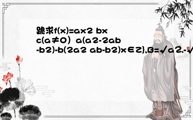 跪求f(x)=ax2 bx c(a≠0）a(a2-2ab-b2)-b(2a2 ab-b2)x∈Z},B=√a⒉-√b⒉=√〔a-b〕