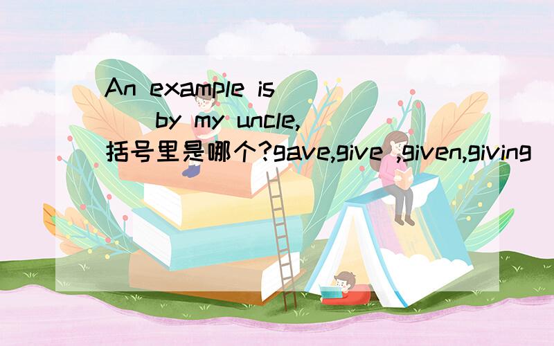 An example is ()by my uncle,括号里是哪个?gave,give ,given,giving