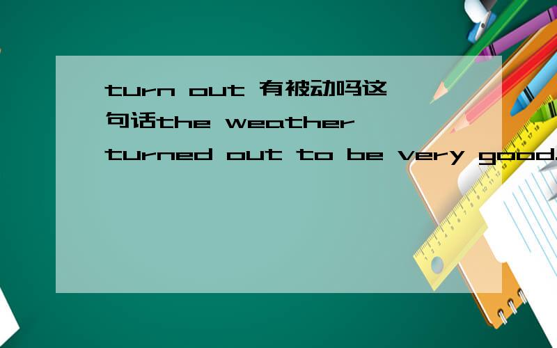 turn out 有被动吗这句话the weather turned out to be very good.为什么不用：the weather was turned out to be very good.