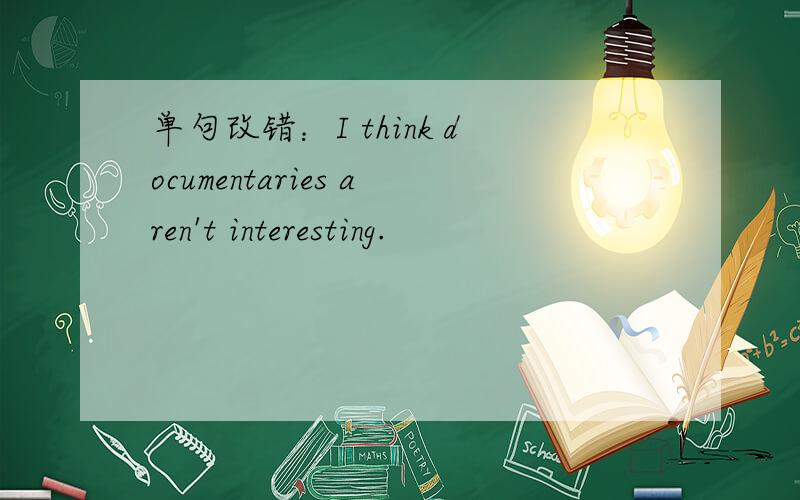 单句改错：I think documentaries aren't interesting.
