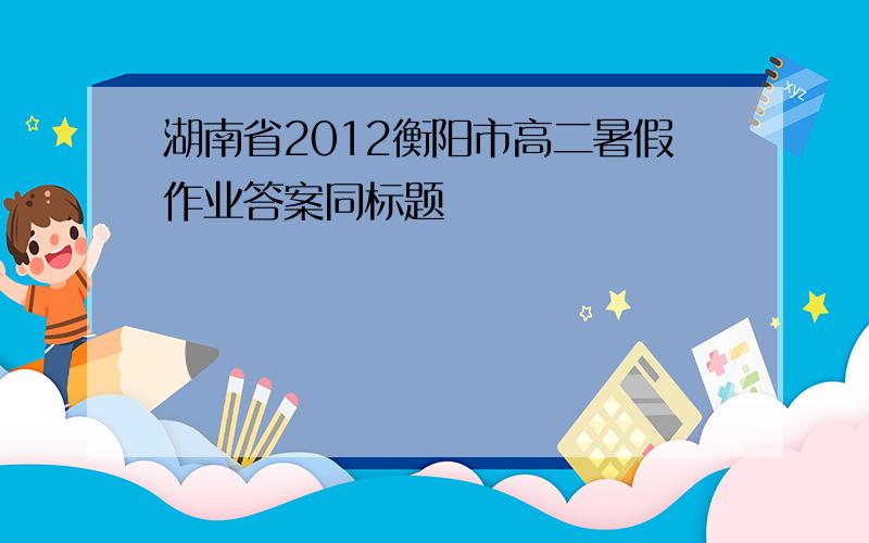 湖南省2012衡阳市高二暑假作业答案同标题