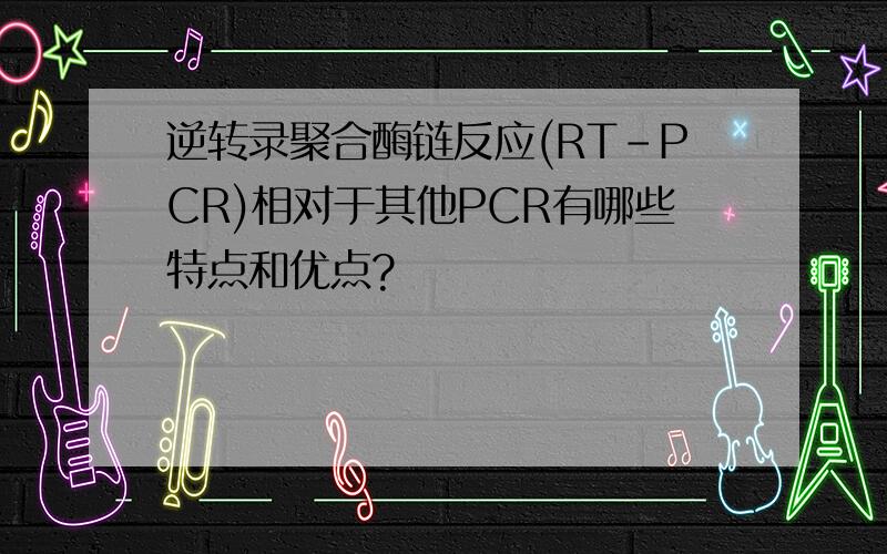 逆转录聚合酶链反应(RT-PCR)相对于其他PCR有哪些特点和优点?