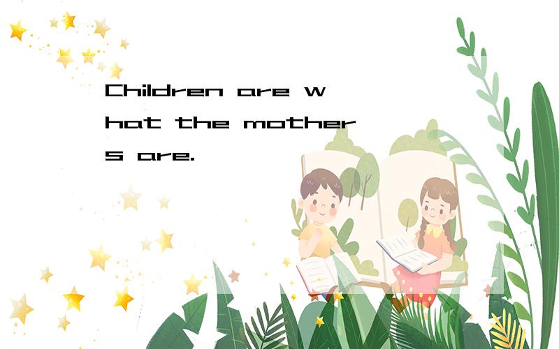 Children are what the mothers are.