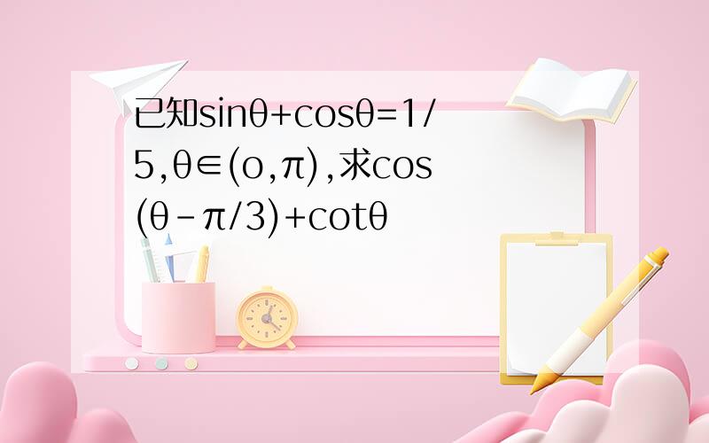 已知sinθ+cosθ=1/5,θ∈(o,π),求cos(θ-π/3)+cotθ