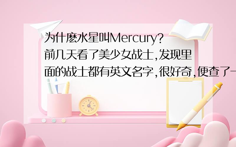 为什麽水星叫Mercury?前几天看了美少女战士,发现里面的战士都有英文名字,很好奇,便查了一下水星的英文,结果真的是Mercury.很吃惊,为什麽水星叫Mercury呢?要不然我吃饭吃不好,睡觉睡不安呐!