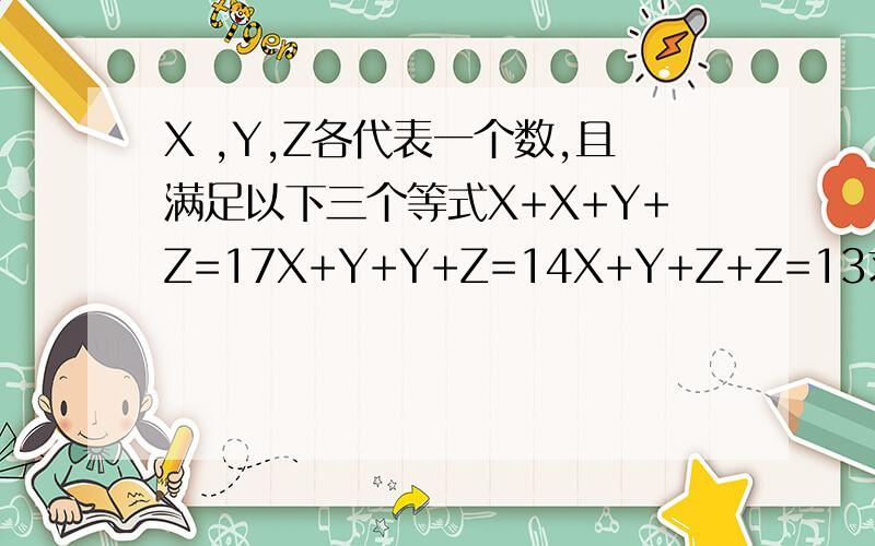 X ,Y,Z各代表一个数,且满足以下三个等式X+X+Y+Z=17X+Y+Y+Z=14X+Y+Z+Z=13求X,Y,Z的值