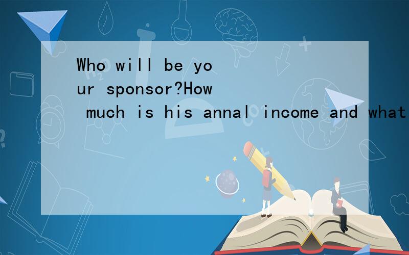 Who will be your sponsor?How much is his annal income and what will be the amount you will receive