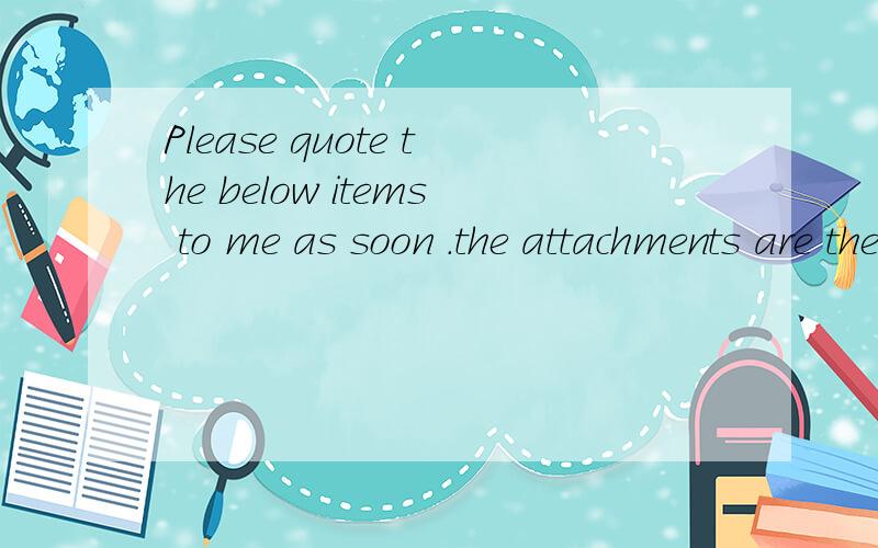 Please quote the below items to me as soon .the attachments are the drawing for your reference.请问中文意思