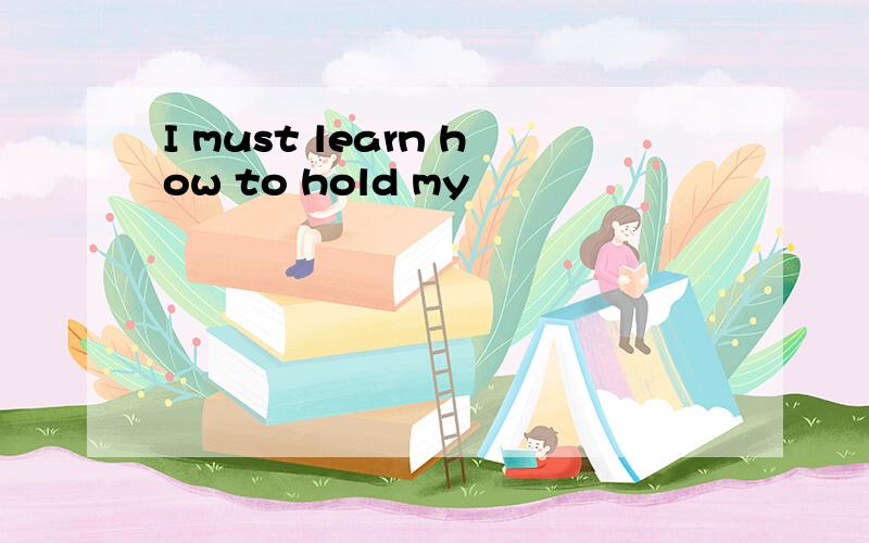 I must learn how to hold my