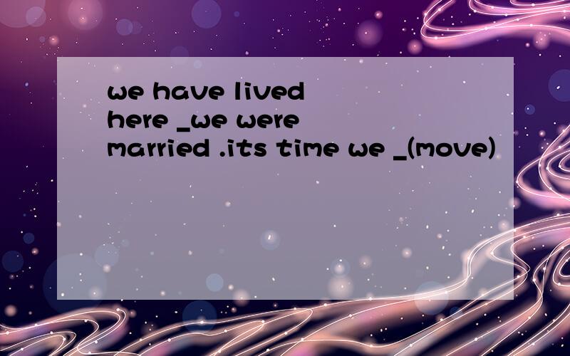 we have lived here _we were married .its time we _(move)