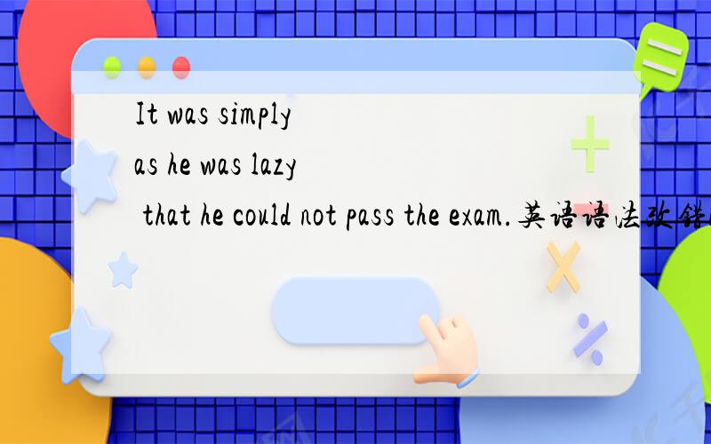 It was simply as he was lazy that he could not pass the exam.英语语法改错Asimply B as C that Dcould not pass