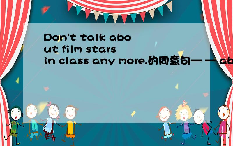Don't talk about film stars in class any more.的同意句— — about film stars in class.(用上stop）