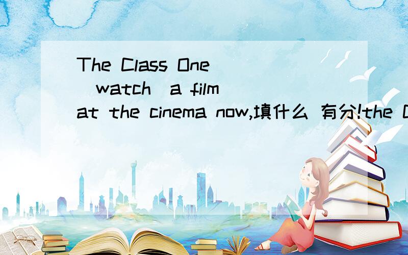The Class One_（watch）a film at the cinema now,填什么 有分!the Class One在什么情况下是单数,什么情况下是复数