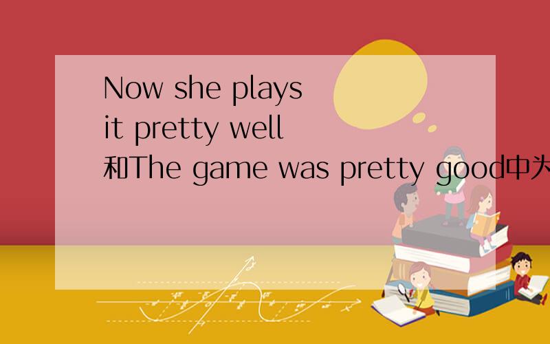 Now she plays it pretty well和The game was pretty good中为什么一个用good一个用well