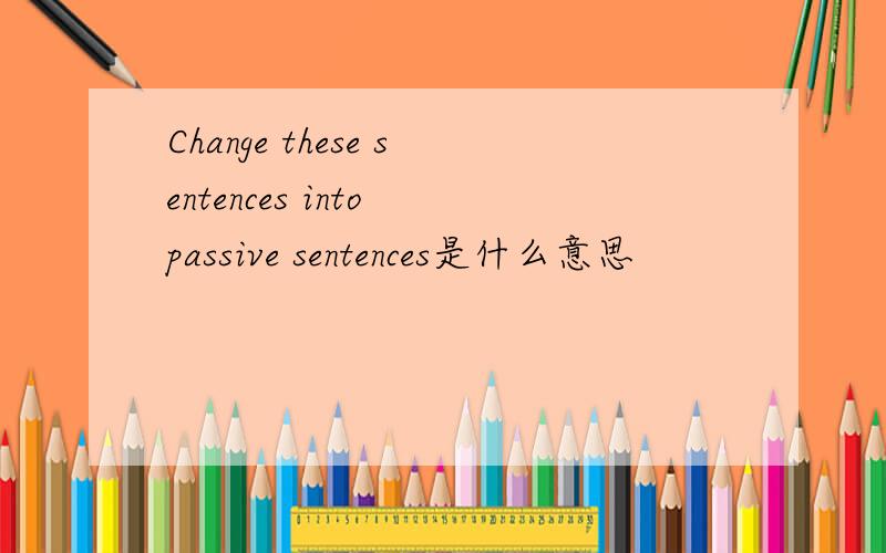 Change these sentences into passive sentences是什么意思