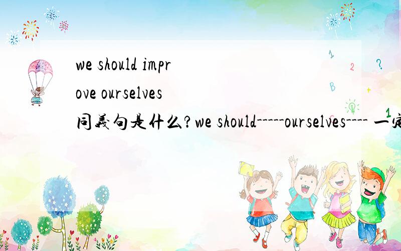 we should improve ourselves 同义句是什么?we should-----ourselves---- 一定要有should,