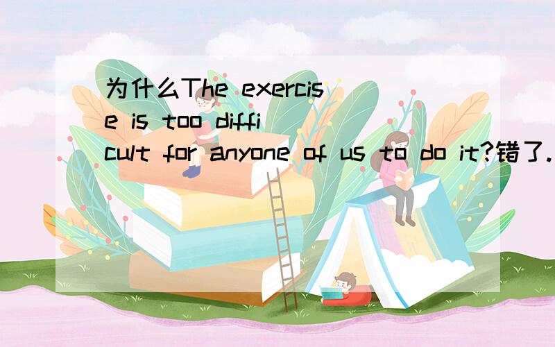 为什么The exercise is too difficult for anyone of us to do it?错了.