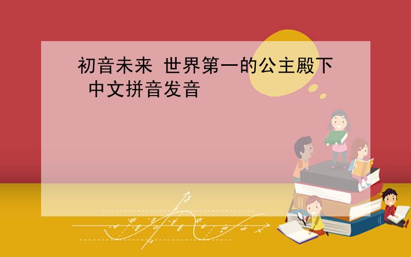 初音未来 世界第一的公主殿下 中文拼音发音