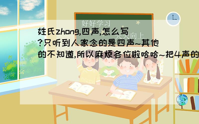 姓氏zhong,四声,怎么写?只听到人家念的是四声~其他的不知道,所以麻烦各位啦哈哈~把4声的,读zhong的姓氏给我说一下~