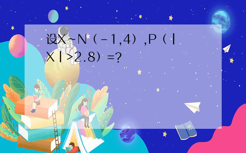 设X~N（-1,4）,P（|X|>2.8）=?