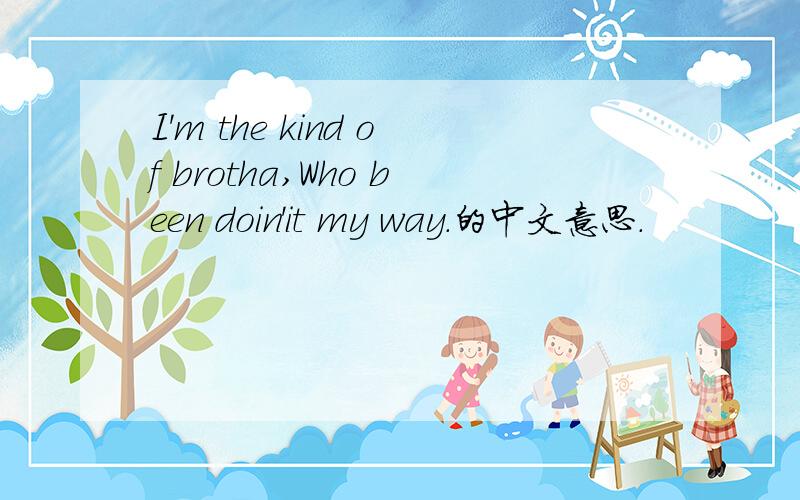 I'm the kind of brotha,Who been doin'it my way.的中文意思.