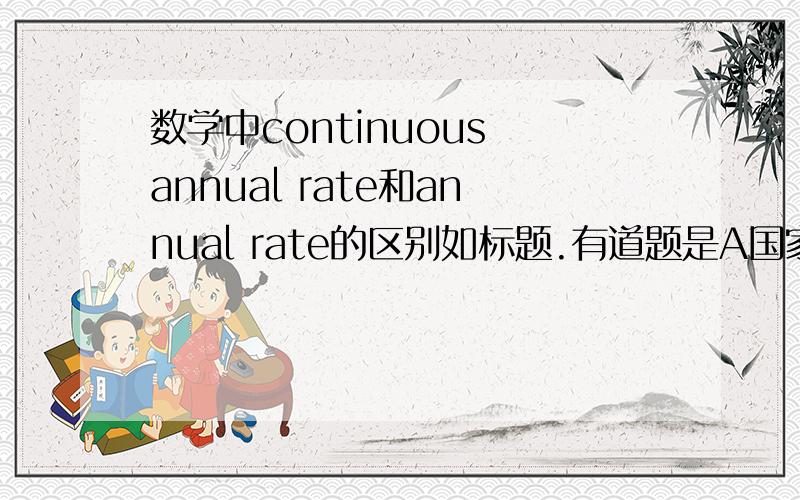 数学中continuous annual rate和annual rate的区别如标题.有道题是A国家今年的人口一共是Q=3000人,t代表几年.然后让求2写2个公式用到Q和t,第一个是如果3%是annual rate的时候 ,第二个是3%是continuous annual r