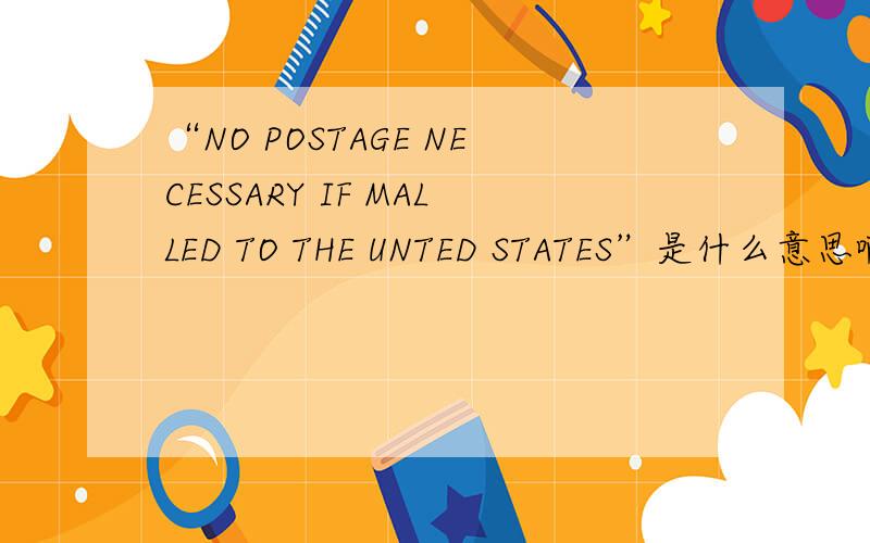 “NO POSTAGE NECESSARY IF MALLED TO THE UNTED STATES”是什么意思啊?