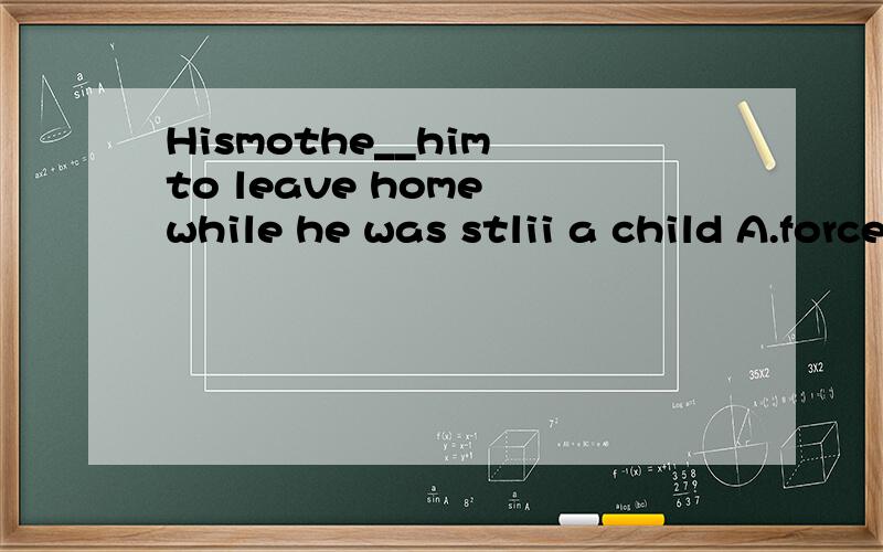 Hismothe__him to leave home while he was stlii a child A.forces B.has forced C.forced D.was forcing