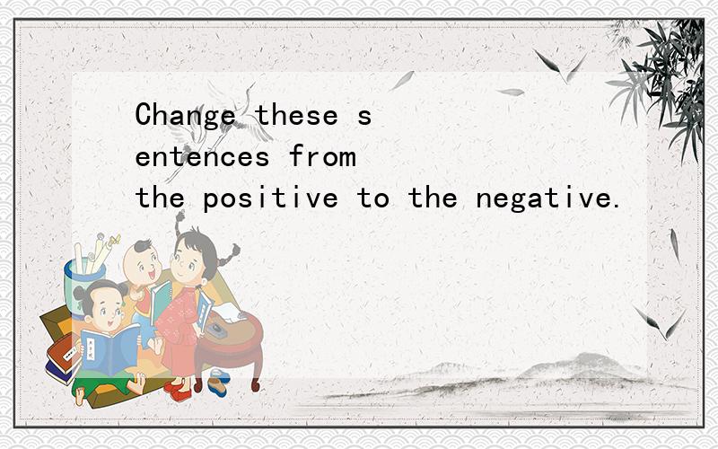 Change these sentences from the positive to the negative.