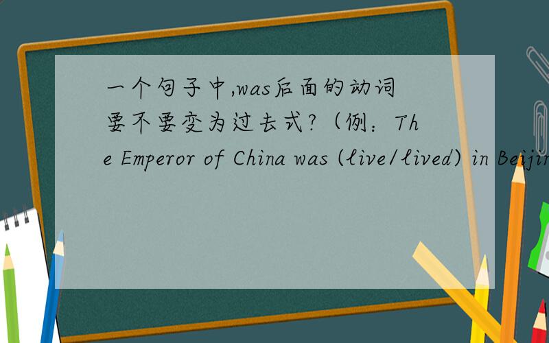 一个句子中,was后面的动词要不要变为过去式?（例：The Emperor of China was (live/lived) in Beijing)