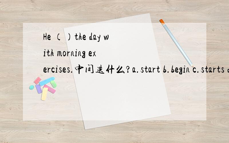 He （）the day with morning exercises.中间选什么?a.start b.begin c.starts d.begins with