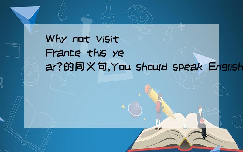 Why not visit France this year?的同义句,You should speak English as much as you can的同义句,