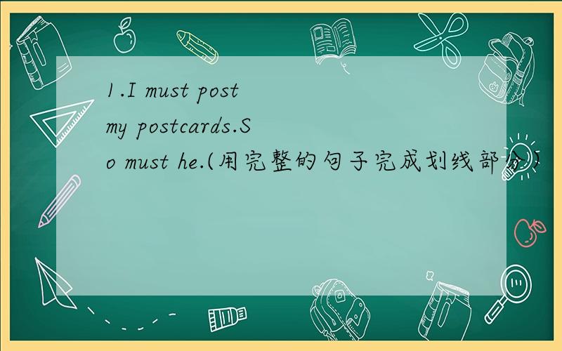 1.I must post my postcards.So must he.(用完整的句子完成划线部分）（so must he划线）2.I shan
