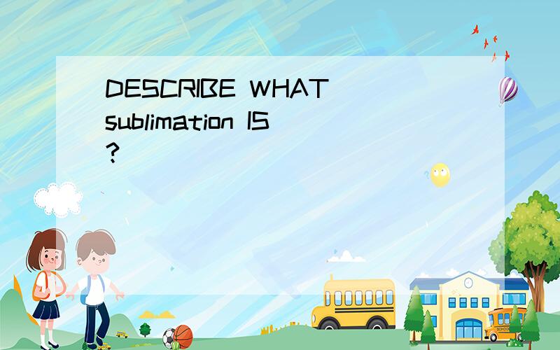 DESCRIBE WHAT sublimation IS?