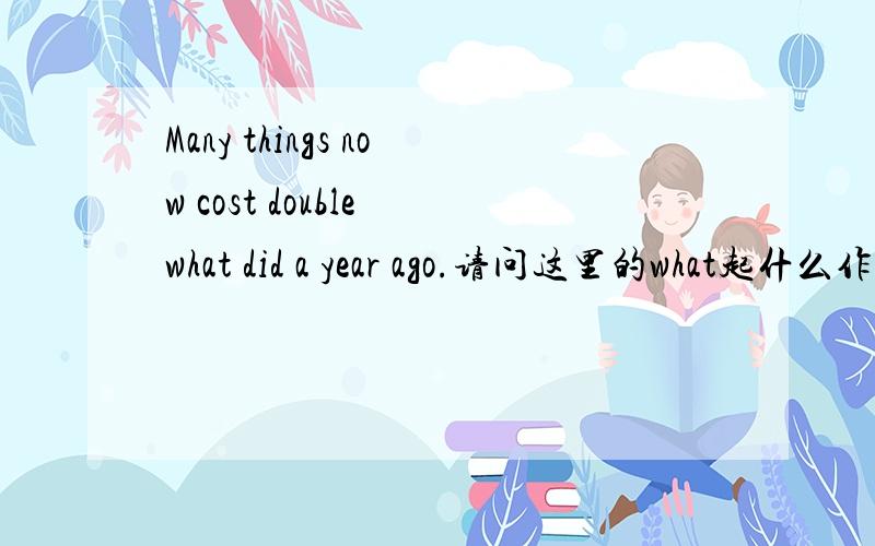 Many things now cost double what did a year ago.请问这里的what起什么作用