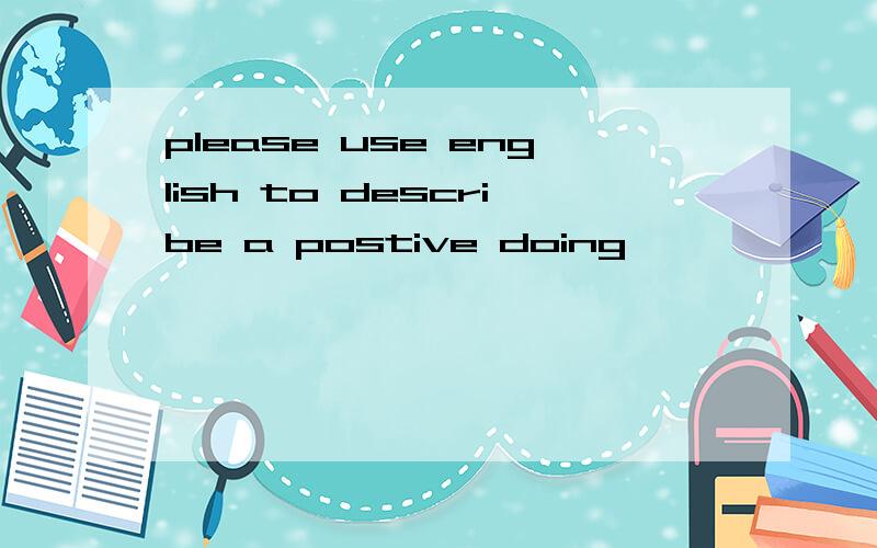 please use english to describe a postive doing