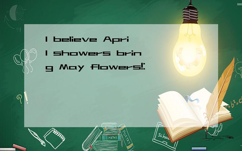 I believe April showers bring May flowers!:
