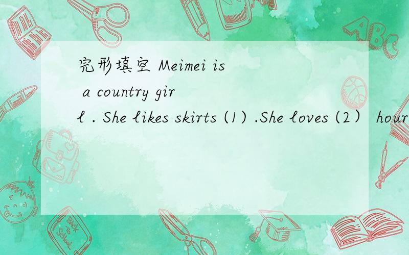 完形填空 Meimei is a country girl . She likes skirts (1) .She loves (2） hours in a store jus完形填空Meimei is a country girl . She likes skirts (1)  .She loves (2） hours in a store just looking around . She has many（3） of skirts .What