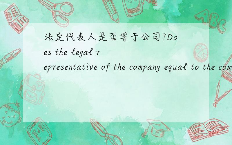 法定代表人是否等于公司?Does the legal representative of the company equal to the company itself
