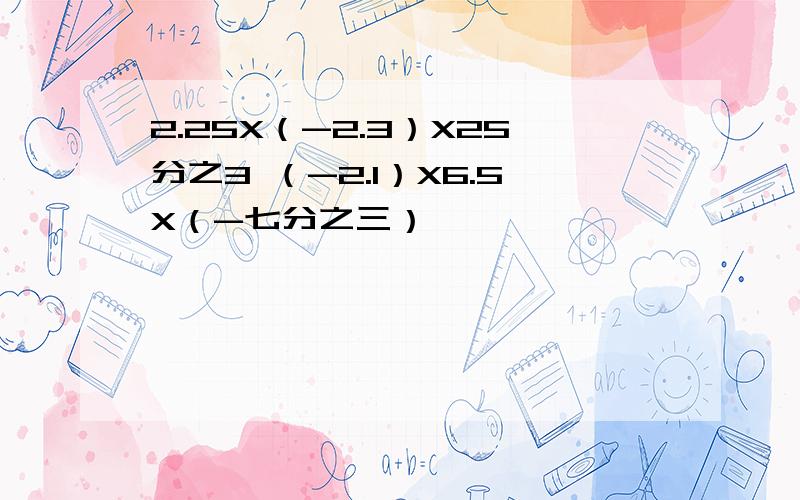 2.25X（-2.3）X25分之3 （-2.1）X6.5X（-七分之三）